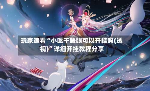 玩家速看“小吆干瞪眼可以开挂吗(透视)	”详细开挂教程分享-第1张图片