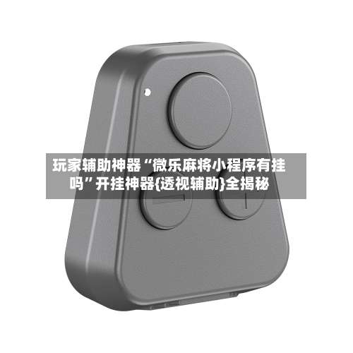 玩家辅助神器“微乐麻将小程序有挂吗”开挂神器{透视辅助}全揭秘-第2张图片