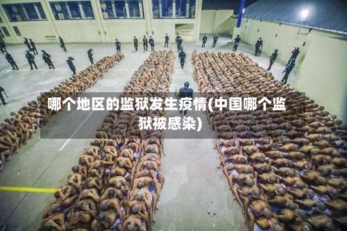 哪个地区的监狱发生疫情(中国哪个监狱被感染)-第3张图片