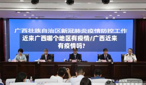 近来广西哪个地区有疫情/广西近来有疫情吗?-第1张图片