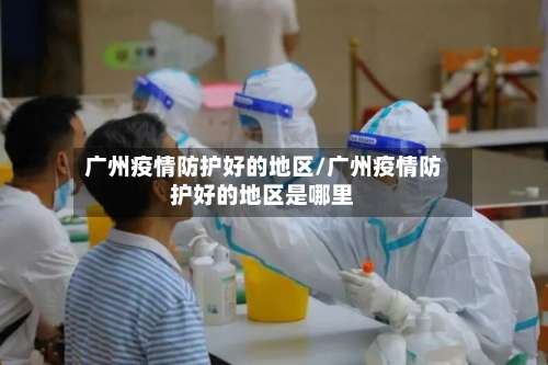 广州疫情防护好的地区/广州疫情防护好的地区是哪里-第3张图片