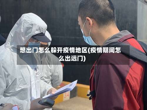 想出门怎么躲开疫情地区(疫情期间怎么出远门)-第3张图片