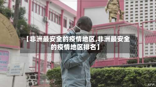 【非洲最安全的疫情地区,非洲最安全的疫情地区排名】-第1张图片