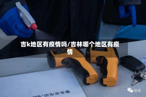 吉k地区有疫情吗/吉林哪个地区有疫情-第3张图片