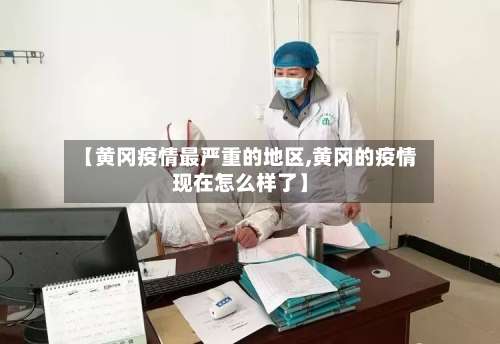 【黄冈疫情最严重的地区,黄冈的疫情现在怎么样了】-第2张图片
