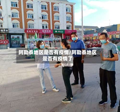 阿勒泰地区是否有疫情/阿勒泰地区是否有疫情了-第3张图片