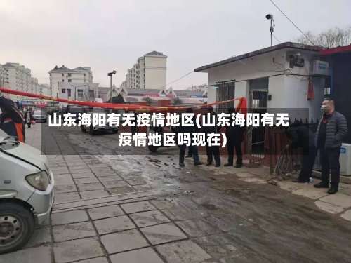山东海阳有无疫情地区(山东海阳有无疫情地区吗现在)-第1张图片