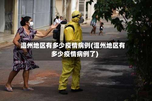温州地区有多少疫情病例(温州地区有多少疫情病例了)-第1张图片