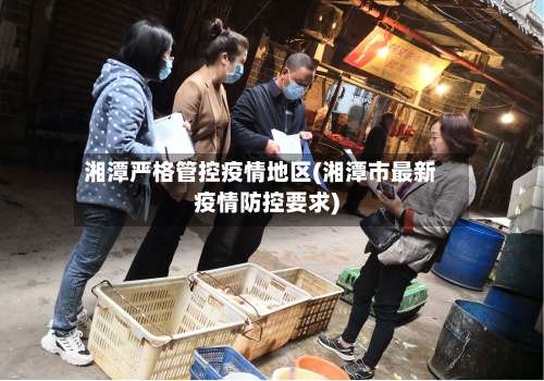 湘潭严格管控疫情地区(湘潭市最新疫情防控要求)-第3张图片