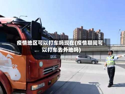 疫情地区可以打车吗现在(疫情期间可以打车去外地吗)-第2张图片
