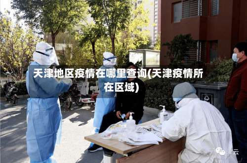 天津地区疫情在哪里查询(天津疫情所在区域)-第2张图片