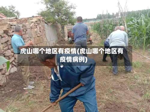 虎山哪个地区有疫情(虎山哪个地区有疫情病例)-第2张图片