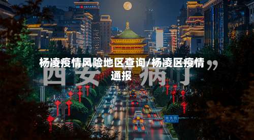 杨凌疫情风险地区查询/杨凌区疫情通报-第2张图片