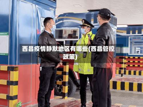 西昌疫情静默地区有哪些(西昌管控政策)-第1张图片