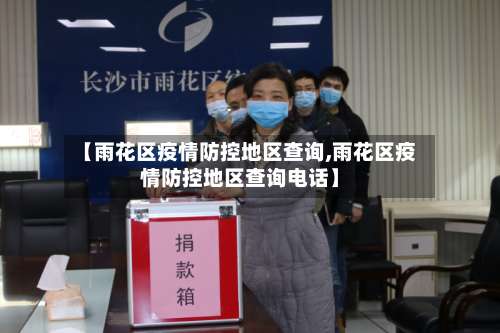 【雨花区疫情防控地区查询,雨花区疫情防控地区查询电话】-第1张图片