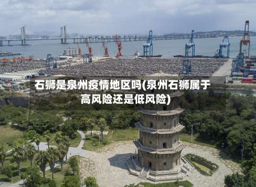 石狮是泉州疫情地区吗(泉州石狮属于高风险还是低风险)-第2张图片
