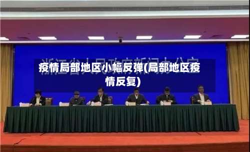 疫情局部地区小幅反弹(局部地区疫情反复)-第1张图片