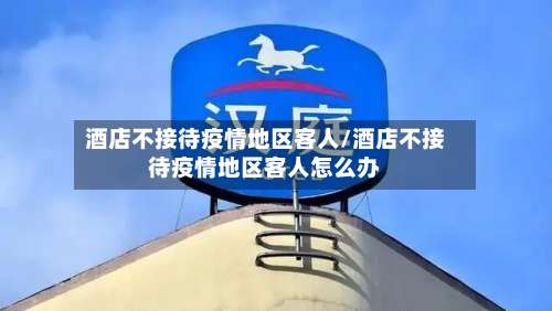 酒店不接待疫情地区客人/酒店不接待疫情地区客人怎么办-第3张图片