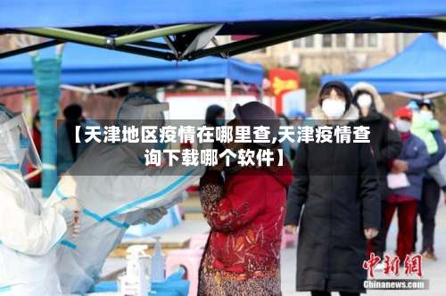 【天津地区疫情在哪里查,天津疫情查询下载哪个软件】-第2张图片