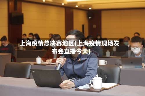 上海疫情总决赛地区(上海疫情现场发布会直播今天)-第3张图片