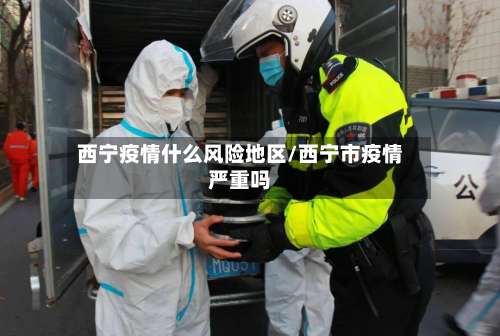 西宁疫情什么风险地区/西宁市疫情严重吗-第3张图片