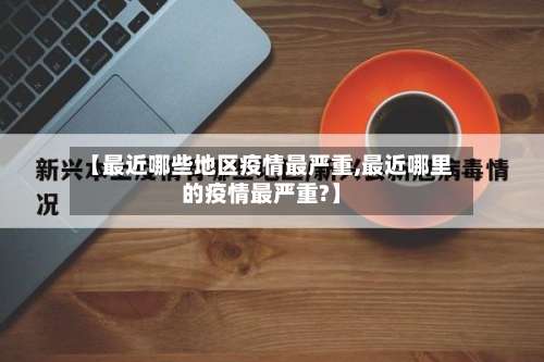 【最近哪些地区疫情最严重,最近哪里的疫情最严重?】-第3张图片