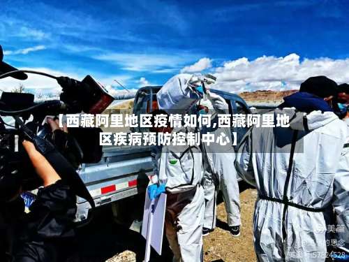 【西藏阿里地区疫情如何,西藏阿里地区疾病预防控制中心】-第1张图片