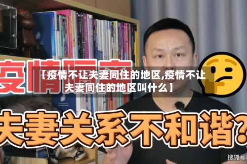 【疫情不让夫妻同住的地区,疫情不让夫妻同住的地区叫什么】-第2张图片