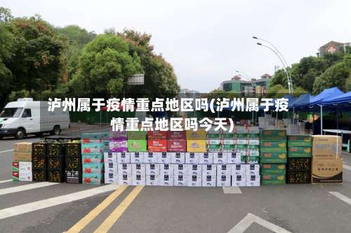 泸州属于疫情重点地区吗(泸州属于疫情重点地区吗今天)-第1张图片