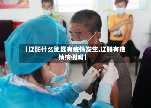 【辽阳什么地区有疫情发生,辽阳有疫情病例吗】-第3张图片