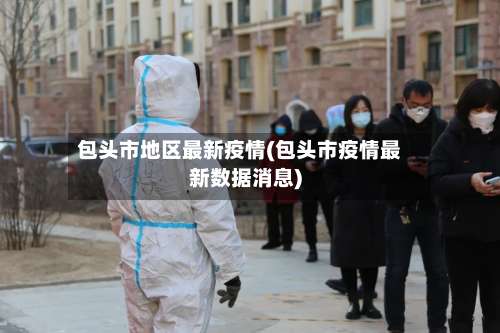 包头市地区最新疫情(包头市疫情最新数据消息)-第2张图片