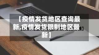 【疫情发货地区查询最新,疫情发货限制地区最新】-第1张图片