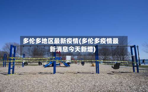 多伦多地区最新疫情(多伦多疫情最新消息今天新增)-第1张图片