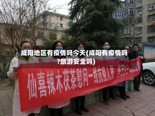 咸阳地区有疫情吗今天(咸阳有疫情吗?旅游安全吗)-第1张图片
