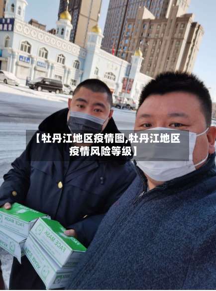 【牡丹江地区疫情图,牡丹江地区疫情风险等级】-第2张图片