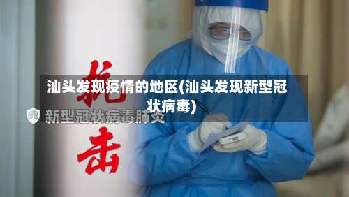 汕头发现疫情的地区(汕头发现新型冠状病毒)-第1张图片