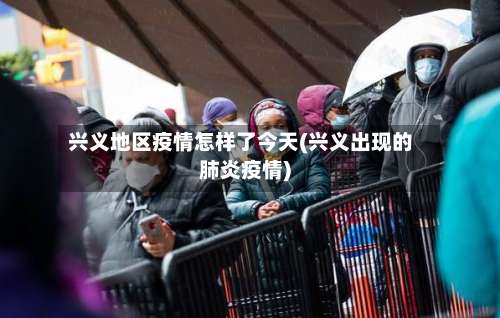 兴义地区疫情怎样了今天(兴义出现的肺炎疫情)-第1张图片