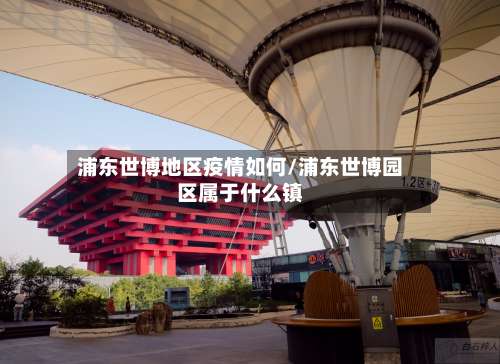 浦东世博地区疫情如何/浦东世博园区属于什么镇-第1张图片