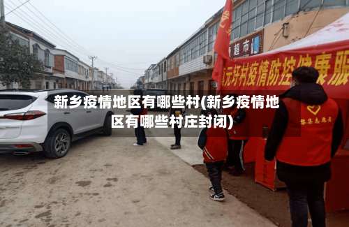 新乡疫情地区有哪些村(新乡疫情地区有哪些村庄封闭)-第1张图片