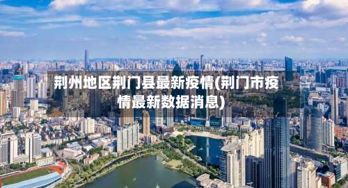 荆州地区荆门县最新疫情(荆门市疫情最新数据消息)-第1张图片