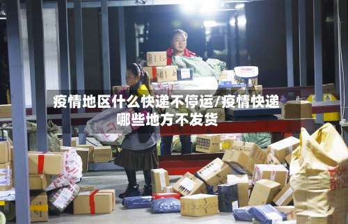 疫情地区什么快递不停运/疫情快递哪些地方不发货-第3张图片