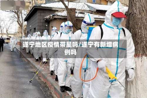 遂宁地区疫情带星吗/遂宁有新增病例吗-第2张图片