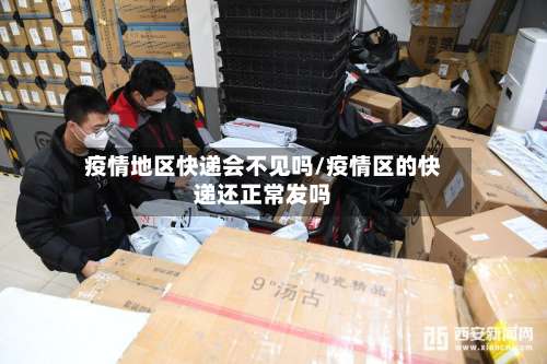 疫情地区快递会不见吗/疫情区的快递还正常发吗-第2张图片