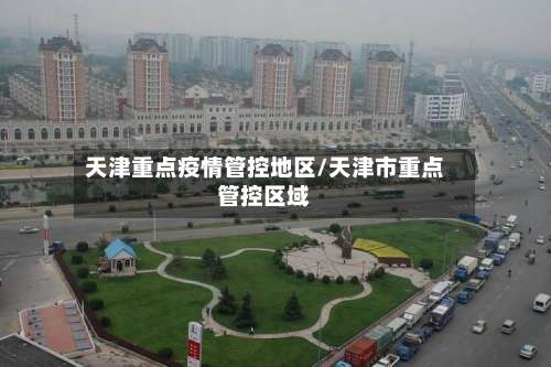 天津重点疫情管控地区/天津市重点管控区域-第2张图片