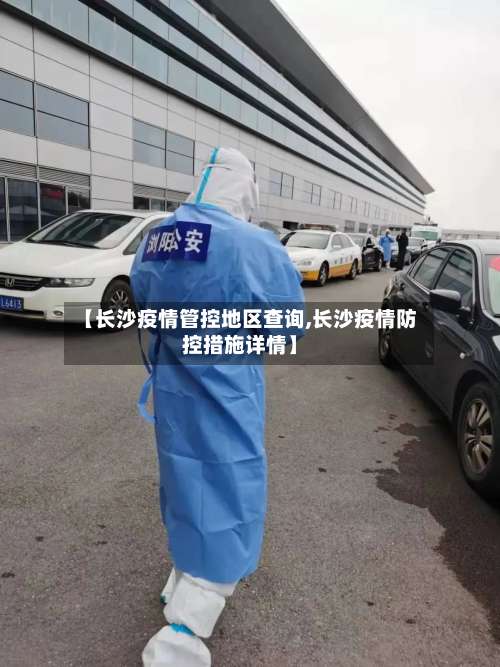 【长沙疫情管控地区查询,长沙疫情防控措施详情】-第2张图片
