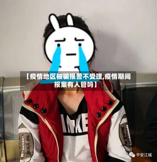 【疫情地区被骗报警不受理,疫情期间报案有人管吗】-第1张图片