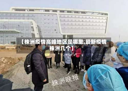 【株洲疫情高峰地区是哪里,最新疫情株洲几个】-第2张图片