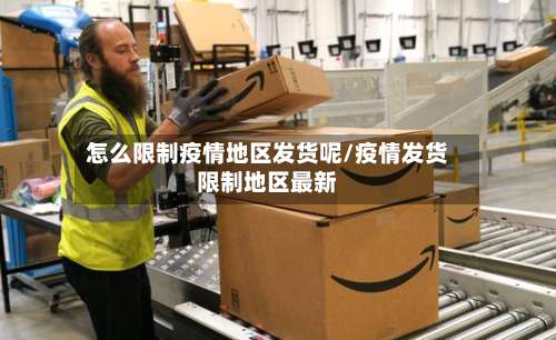 怎么限制疫情地区发货呢/疫情发货限制地区最新-第1张图片