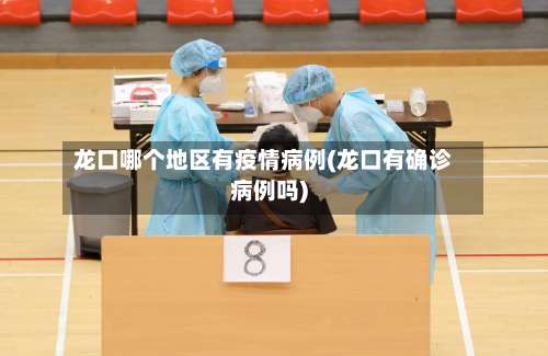 龙口哪个地区有疫情病例(龙口有确诊病例吗)-第1张图片