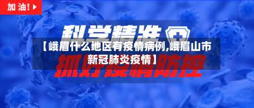 【峨眉什么地区有疫情病例,峨眉山市新冠肺炎疫情】-第2张图片